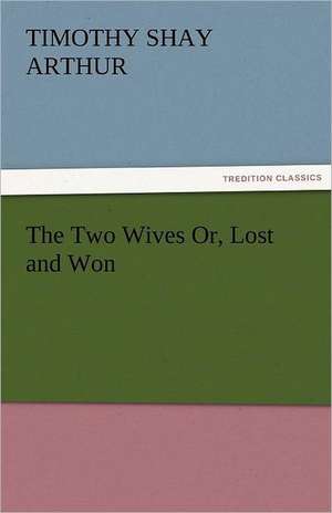 The Two Wives Or, Lost and Won de T. S. (Timothy Shay) Arthur