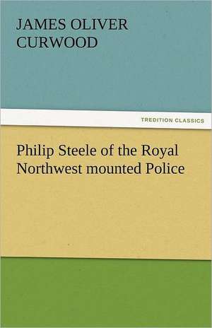 Philip Steele of the Royal Northwest Mounted Police: Stories from Life de James Oliver Curwood