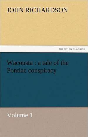 Wacousta: A Tale of the Pontiac Conspiracy - Volume 1 de John Richardson