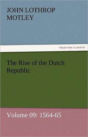 The Rise of the Dutch Republic - Volume 09: 1564-65 de John Lothrop Motley