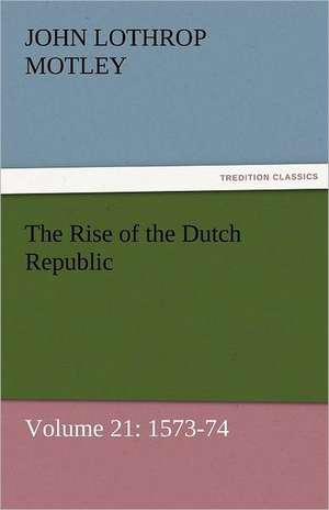 The Rise of the Dutch Republic - Volume 21: 1573-74 de John Lothrop Motley