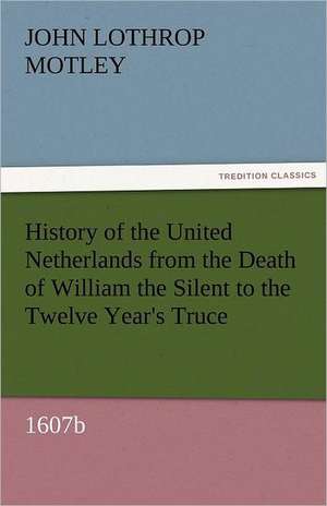 History of the United Netherlands from the Death of William the Silent to the Twelve Year's Truce, 1607b de John Lothrop Motley