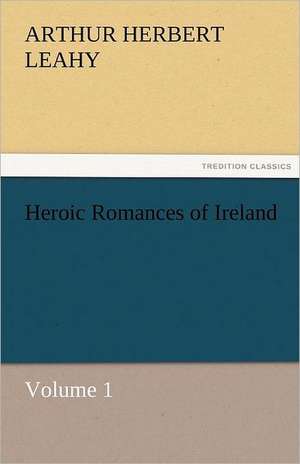 Heroic Romances of Ireland - Volume 1 de Arthur Herbert Leahy