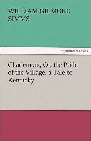 Charlemont, Or, the Pride of the Village. a Tale of Kentucky de William Gilmore Simms