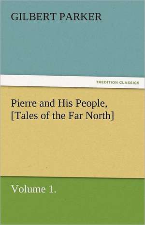 Pierre and His People, [Tales of the Far North], Volume 1. de Gilbert Parker