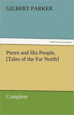 Pierre and His People, [Tales of the Far North], Complete de Gilbert Parker