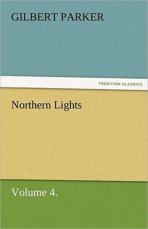 Northern Lights, Volume 4. de Gilbert Parker