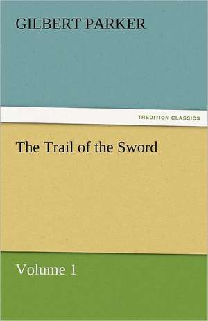 The Trail of the Sword, Volume 1 de Gilbert Parker