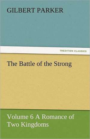 The Battle of the Strong - Volume 6 a Romance of Two Kingdoms: A Brief Historical Sketch of England de Gilbert Parker