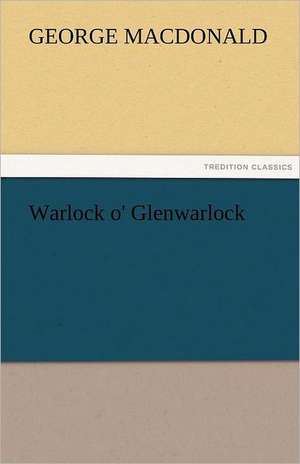 Warlock O' Glenwarlock: A Tale of England and Egypt of Fifty Years Ago - Complete de George MacDonald