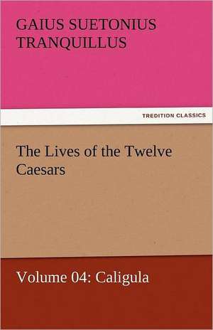 The Lives of the Twelve Caesars, Volume 04: Caligula de Gaius Suetonius Tranquillus