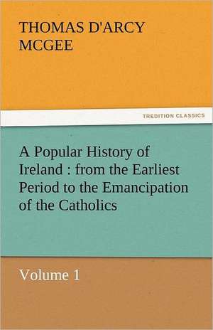 A Popular History of Ireland: From the Earliest Period to the Emancipation of the Catholics - Volume 1 de Thomas D'Arcy McGee