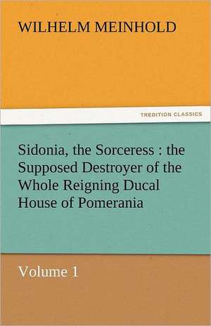 Sidonia, the Sorceress: The Supposed Destroyer of the Whole Reigning Ducal House of Pomerania - Volume 1 de Wilhelm Meinhold