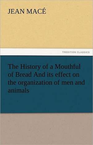 The History of a Mouthful of Bread and Its Effect on the Organization of Men and Animals: A Tale of the Rise of the Dutch Republic de Jean Macé