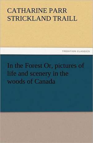 In the Forest Or, Pictures of Life and Scenery in the Woods of Canada: A Tale of the Rise of the Dutch Republic de Catharine Parr Strickland Traill