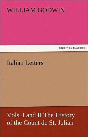 Italian Letters, Vols. I and II the History of the Count de St. Julian: Its Education, Regimen, and Hygiene de William Godwin