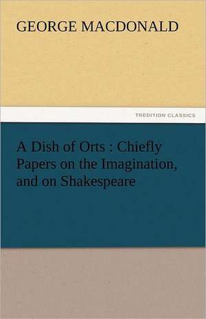 A Dish of Orts: Chiefly Papers on the Imagination, and on Shakespeare de George MacDonald