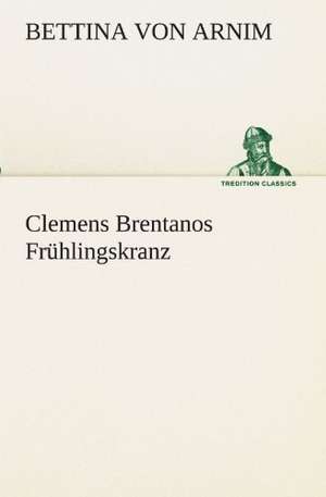 Clemens Brentanos Fruhlingskranz: Chiefly Papers on the Imagination, and on Shakespeare de Bettina von Arnim