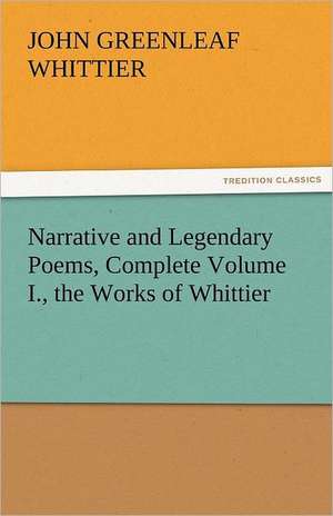 Narrative and Legendary Poems, Complete Volume I., the Works of Whittier de John Greenleaf Whittier