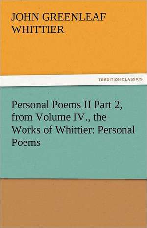 Personal Poems II Part 2, from Volume IV., the Works of Whittier: Personal Poems de John Greenleaf Whittier