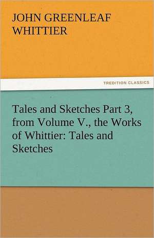 Tales and Sketches Part 3, from Volume V., the Works of Whittier: Tales and Sketches de John Greenleaf Whittier