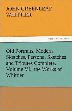 Old Portraits, Modern Sketches, Personal Sketches and Tributes Complete, Volume VI., the Works of Whittier de John Greenleaf Whittier