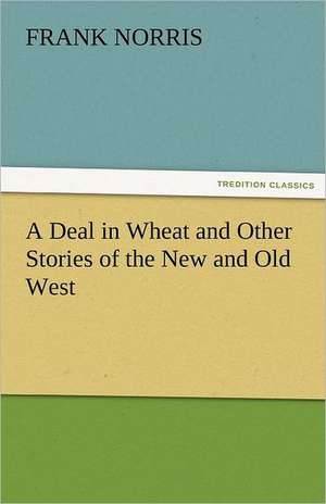 A Deal in Wheat and Other Stories of the New and Old West de Frank Norris