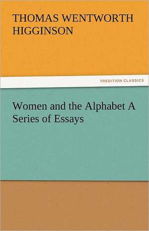 Women and the Alphabet a Series of Essays: Prose and Verse de Thomas Wentworth Higginson