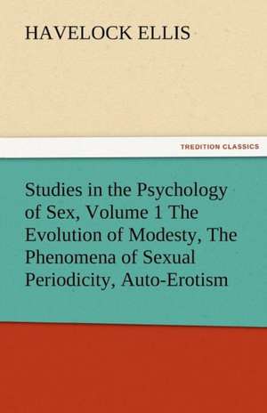 Studies in the Psychology of Sex, Volume 1 the Evolution of Modesty, the Phenomena of Sexual Periodicity, Auto-Erotism: Prose and Verse de Havelock Ellis