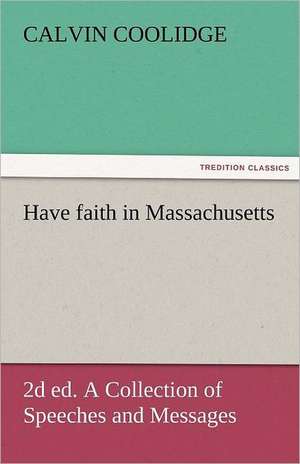 Have Faith in Massachusetts, 2D Ed. a Collection of Speeches and Messages: Prose and Verse de Calvin Coolidge