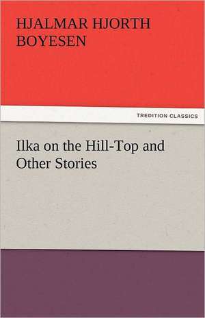 Ilka on the Hill-Top and Other Stories de Hjalmar Hjorth Boyesen