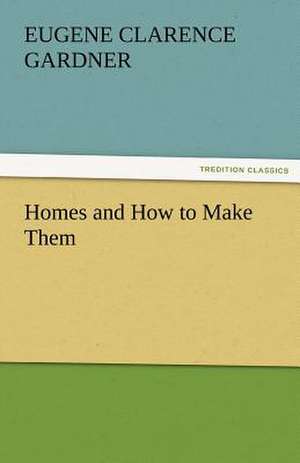 Homes and How to Make Them de E. C. (Eugene Clarence) Gardner