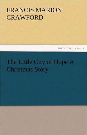 The Little City of Hope a Christmas Story: Alderney, Sark, Jethou, Herm, Being a Small Contribution to the Ornitholony of the Channel Isla de F. Marion (Francis Marion) Crawford