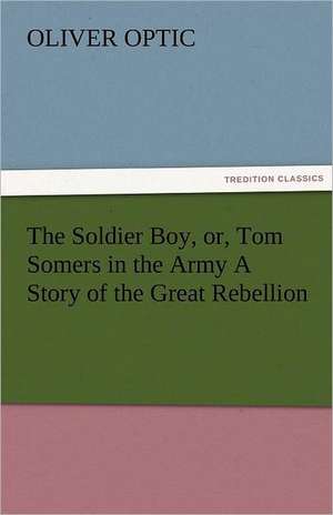 The Soldier Boy, Or, Tom Somers in the Army a Story of the Great Rebellion: A Sketch of the Physical Description of the Universe, Vol. 1 de Oliver Optic