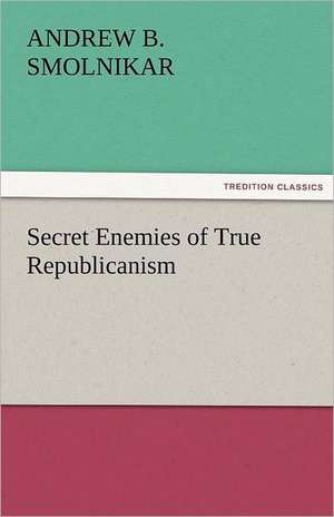 Secret Enemies of True Republicanism de Andrew B. Smolnikar