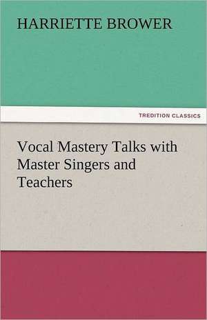 Vocal Mastery Talks with Master Singers and Teachers de Harriette Brower