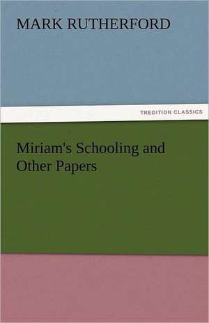 Miriam's Schooling and Other Papers de Mark Rutherford