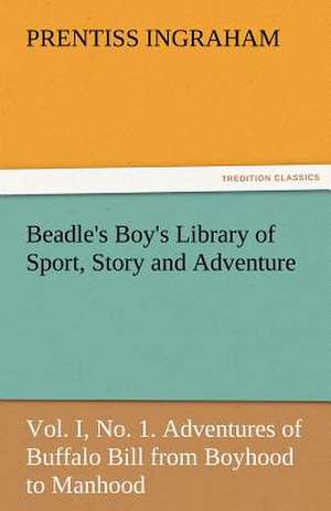 Beadle's Boy's Library of Sport, Story and Adventure, Vol. I, No. 1. Adventures of Buffalo Bill from Boyhood to Manhood de Prentiss Ingraham