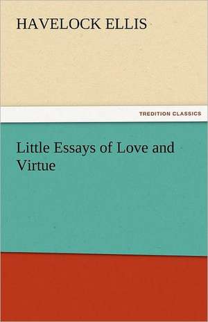 Little Essays of Love and Virtue de Havelock Ellis