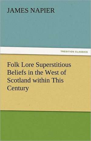 Folk Lore Superstitious Beliefs in the West of Scotland Within This Century: The Tragedies de James Napier