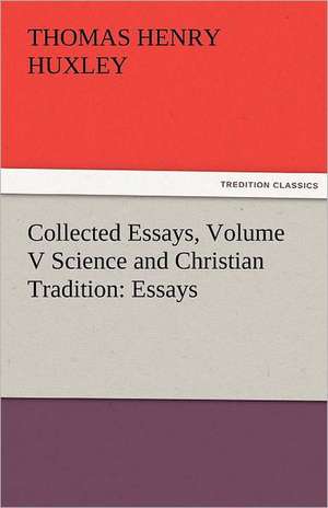 Collected Essays, Volume V Science and Christian Tradition: Essays de Thomas Henry Huxley