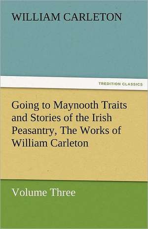 Going to Maynooth Traits and Stories of the Irish Peasantry, the Works of William Carleton, Volume Three: Essays de William Carleton