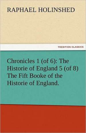 Chronicles 1 (of 6): The Historie of England 5 (of 8) the Fift Booke of the Historie of England. de Raphael Holinshed