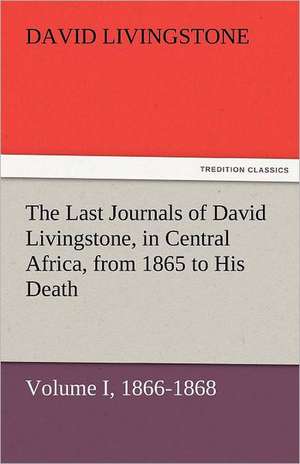 The Last Journals of David Livingstone, in Central Africa, from 1865 to His Death, Volume I (of 2), 1866-1868 de David Livingstone