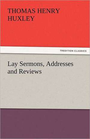 Lay Sermons, Addresses and Reviews de Thomas Henry Huxley