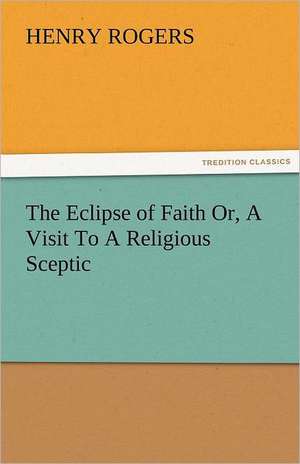 The Eclipse of Faith Or, a Visit to a Religious Sceptic: An Aid to Faith de Henry Rogers