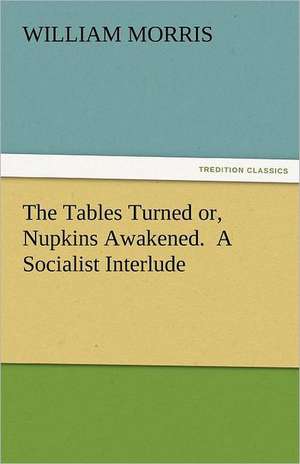 The Tables Turned Or, Nupkins Awakened. a Socialist Interlude: An Aid to Faith de William Morris