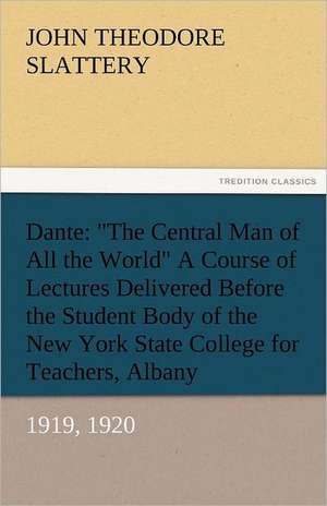 Dante: The Central Man of All the World a Course of Lectures Delivered Before the Student Body of the New York State Colleg de John T. (John Theodore) Slattery