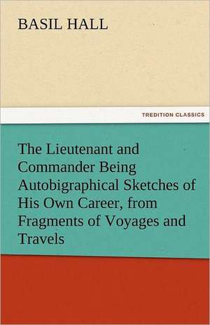 The Lieutenant and Commander Being Autobigraphical Sketches of His Own Career, from Fragments of Voyages and Travels de Basil Hall