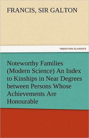 Noteworthy Families (Modern Science) an Index to Kinships in Near Degrees Between Persons Whose Achievements Are Honourable, and Have Been Publicly Re: The Central Man of All the World a Course of Lectures Delivered Before the Student Body of the New York State Colleg de Sir Francis Galton